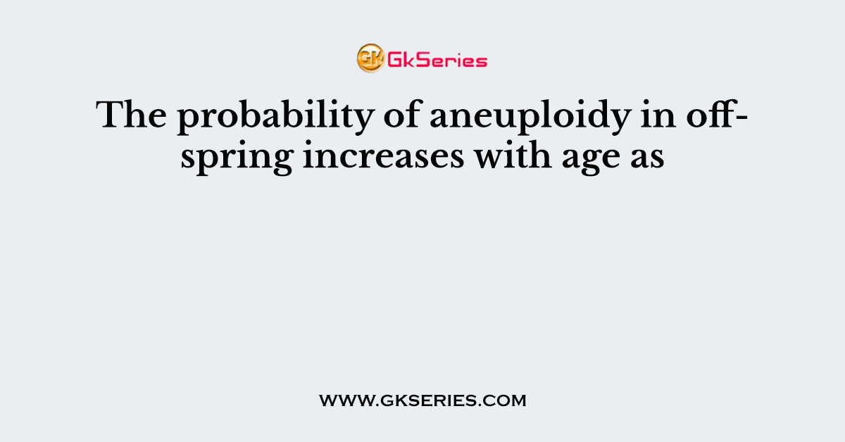 The probability of aneuploidy in offspring increases with age as