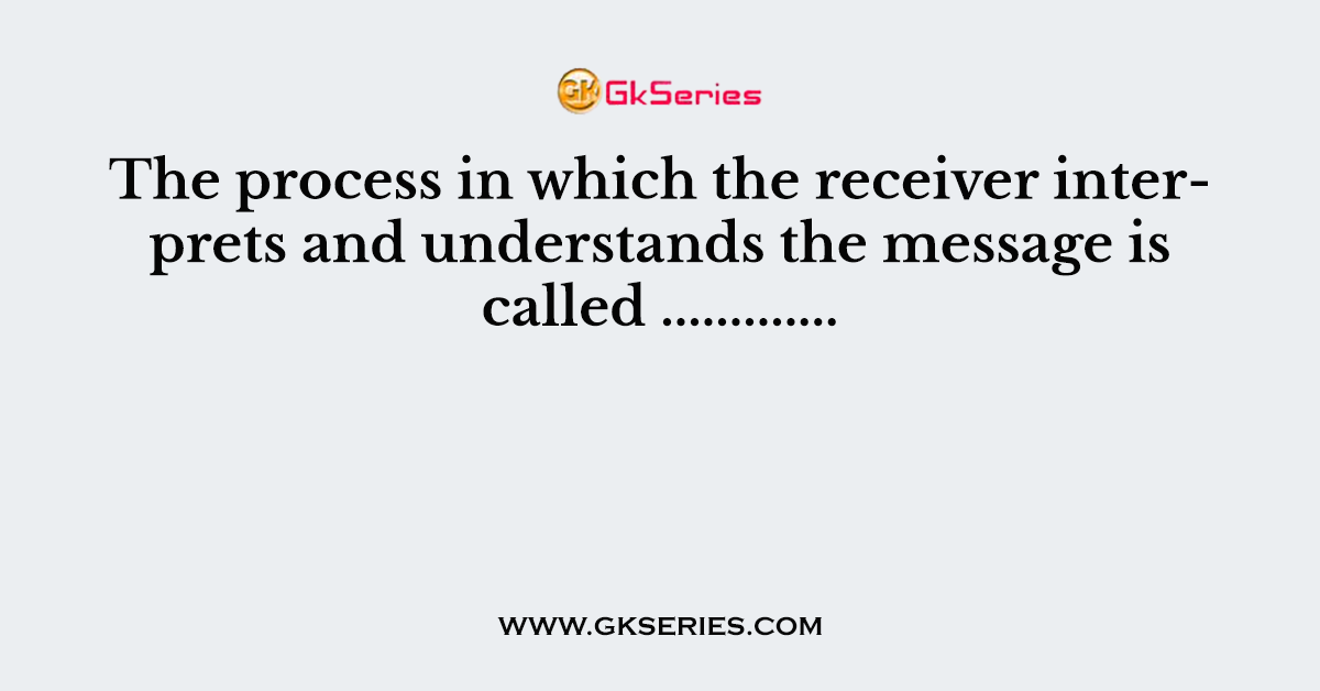 The process in which the receiver interprets and understands the message is called .............