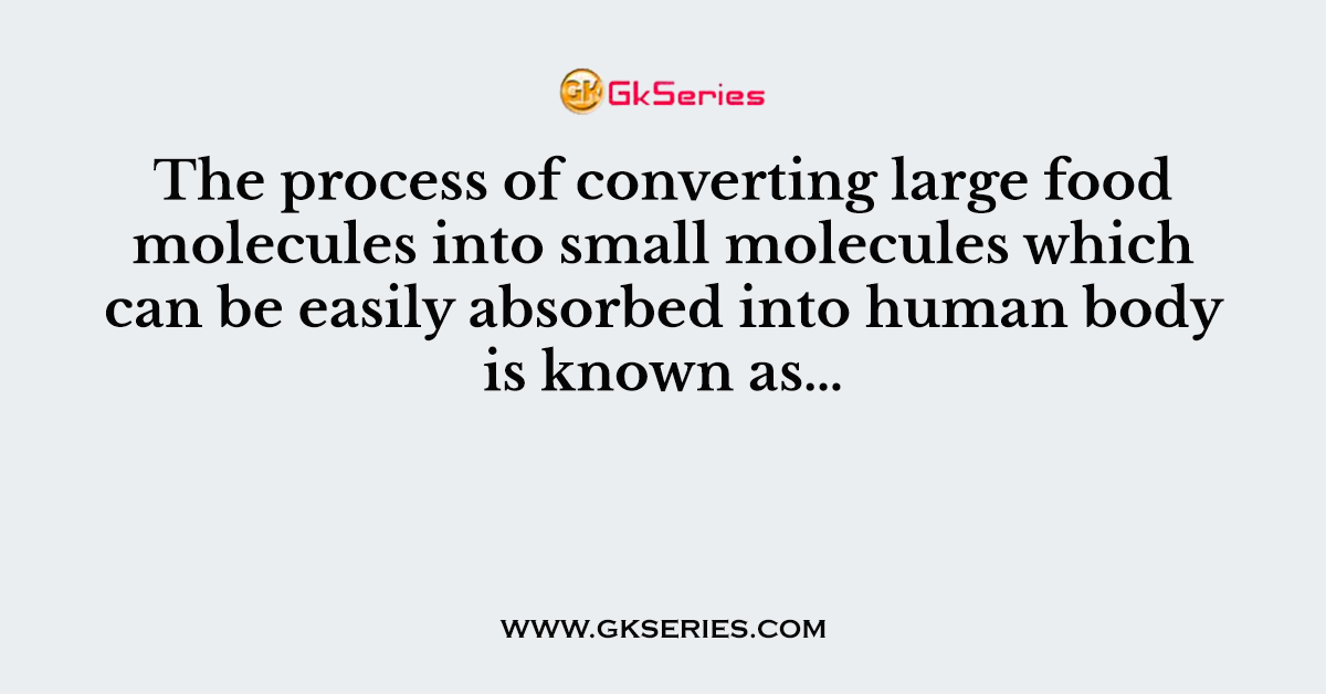 The process of converting large food molecules into small molecules which can be easily absorbed into human body is known as…