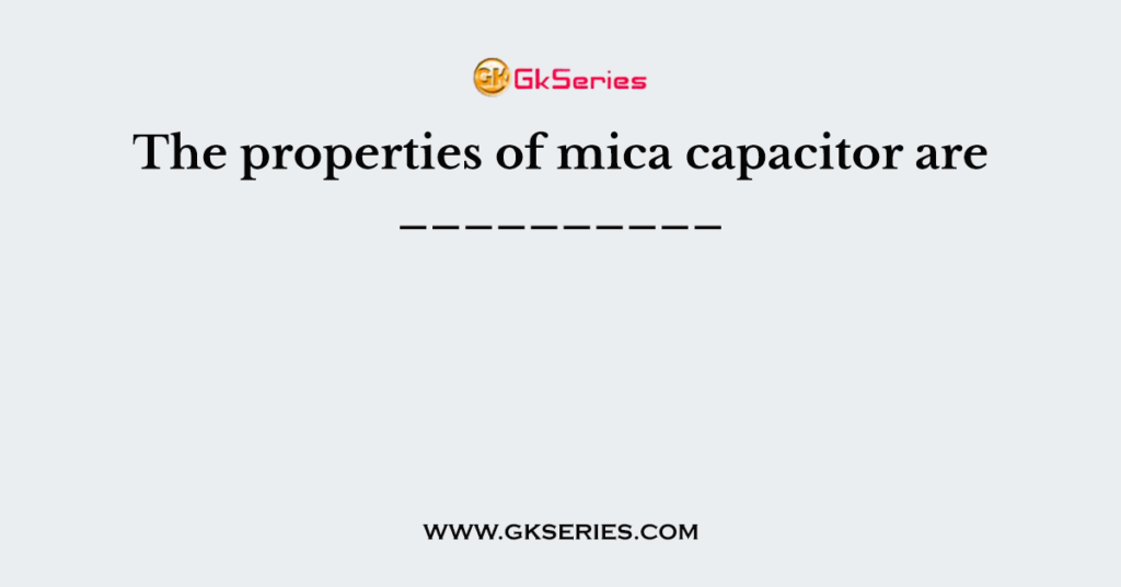 The properties of mica capacitor are __________