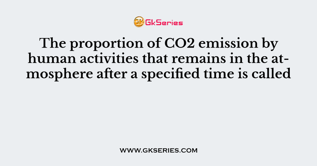 The proportion of CO2 emission by human activities that remains in the atmosphere after a specified time is called