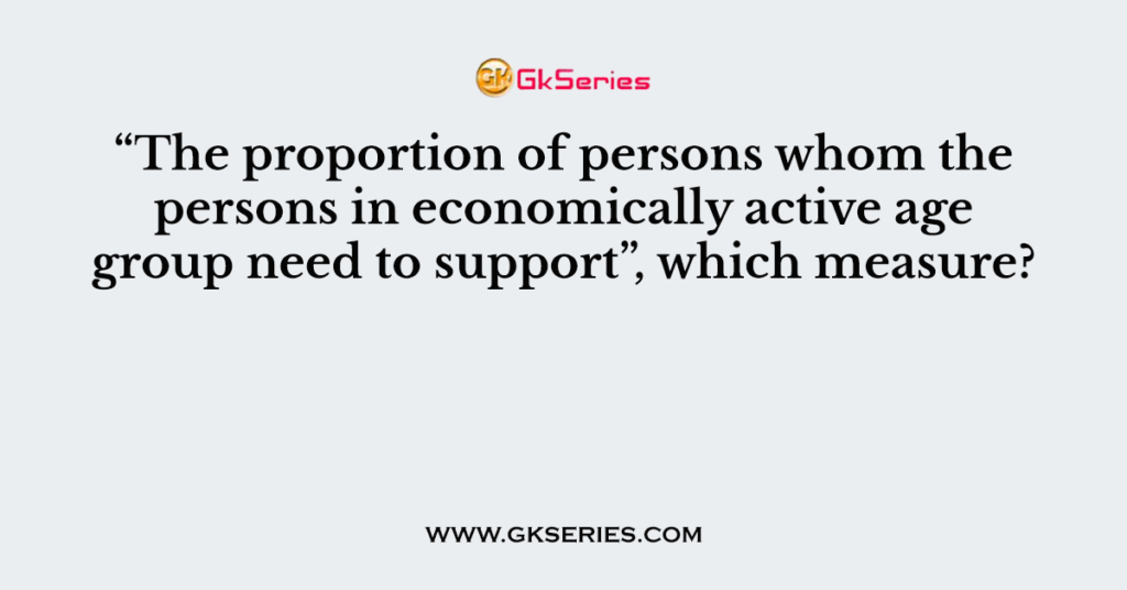 The proportion of persons whom the persons in economically active age group need to support