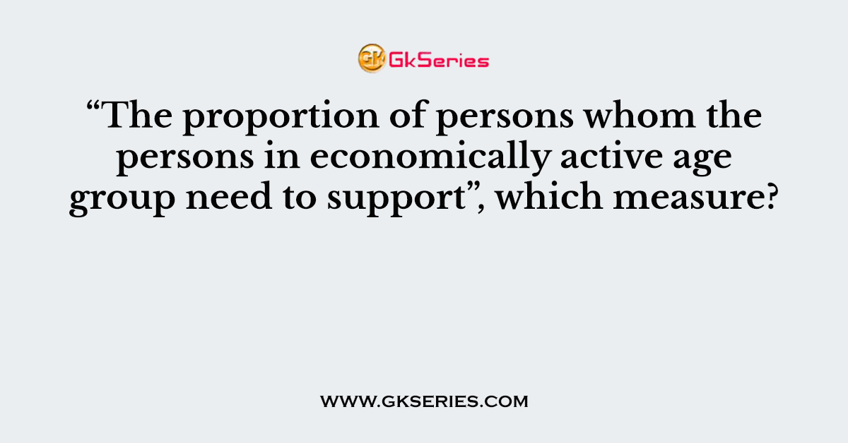 The proportion of persons whom the persons in economically active age group need to support