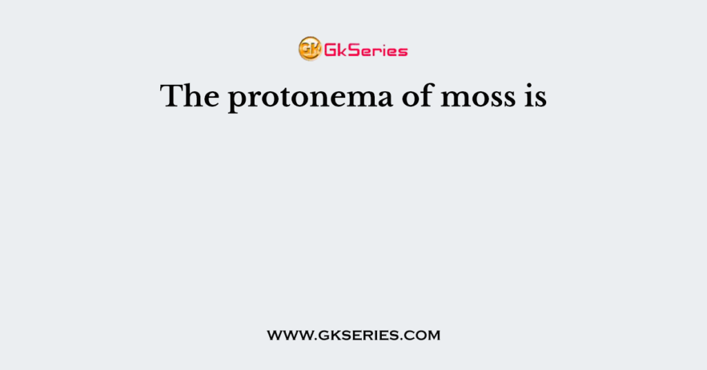 The protonema of moss is