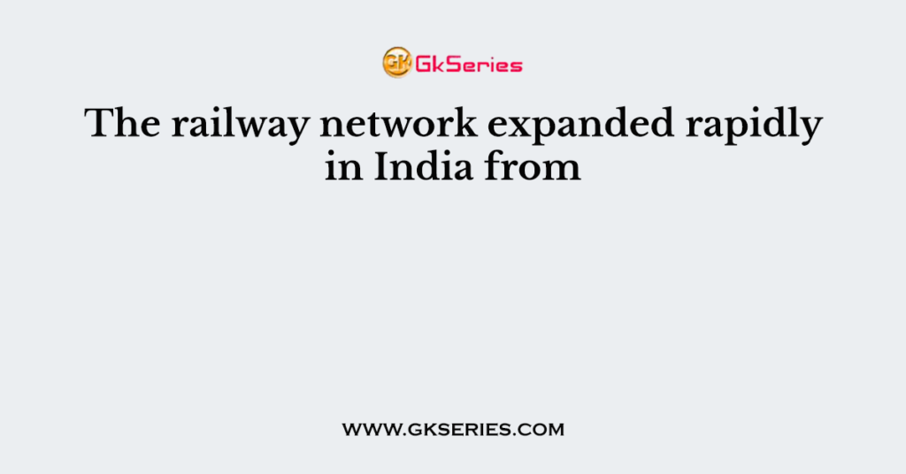 The railway network expanded rapidly in India from