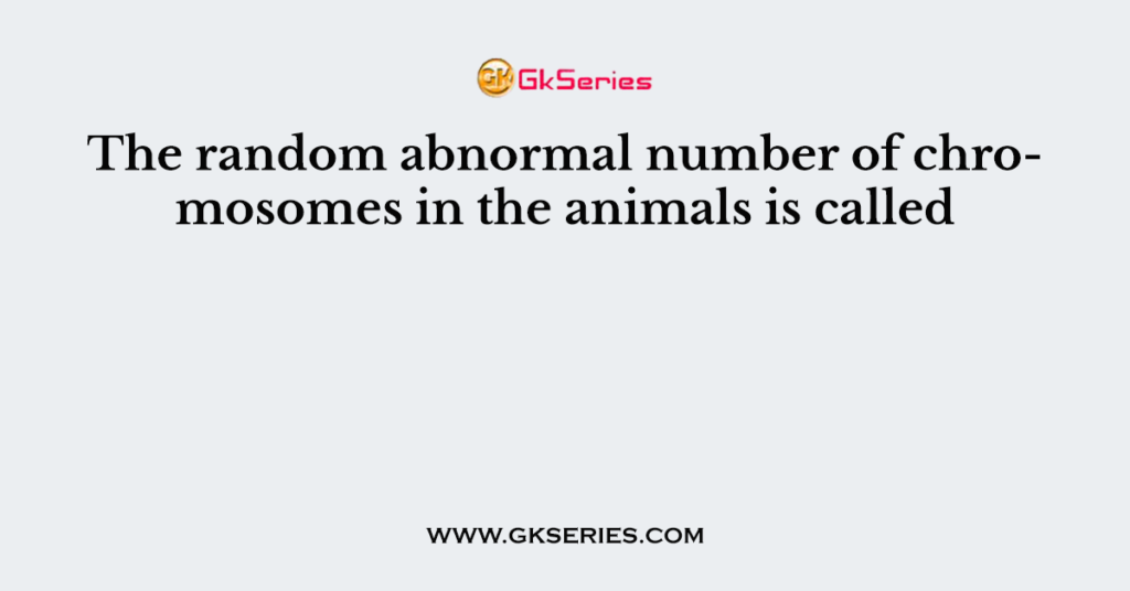 The random abnormal number of chromosomes in the animals is called 