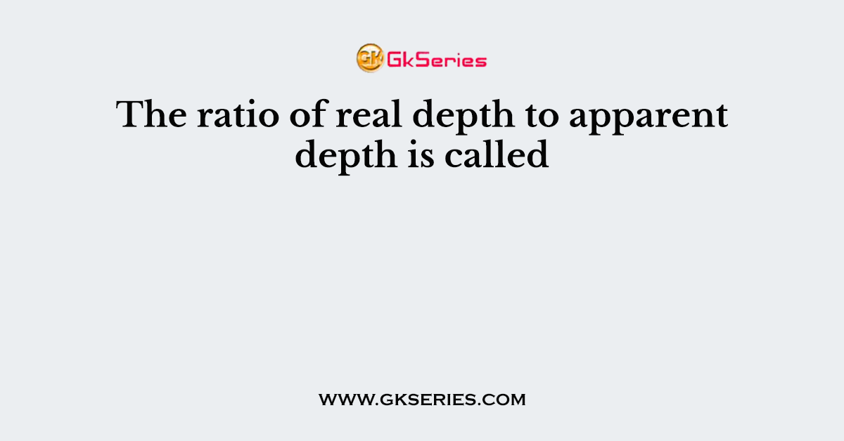 The ratio of real depth to apparent depth is called