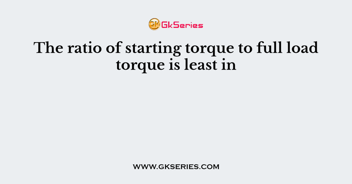 The ratio of starting torque to full load torque is least in