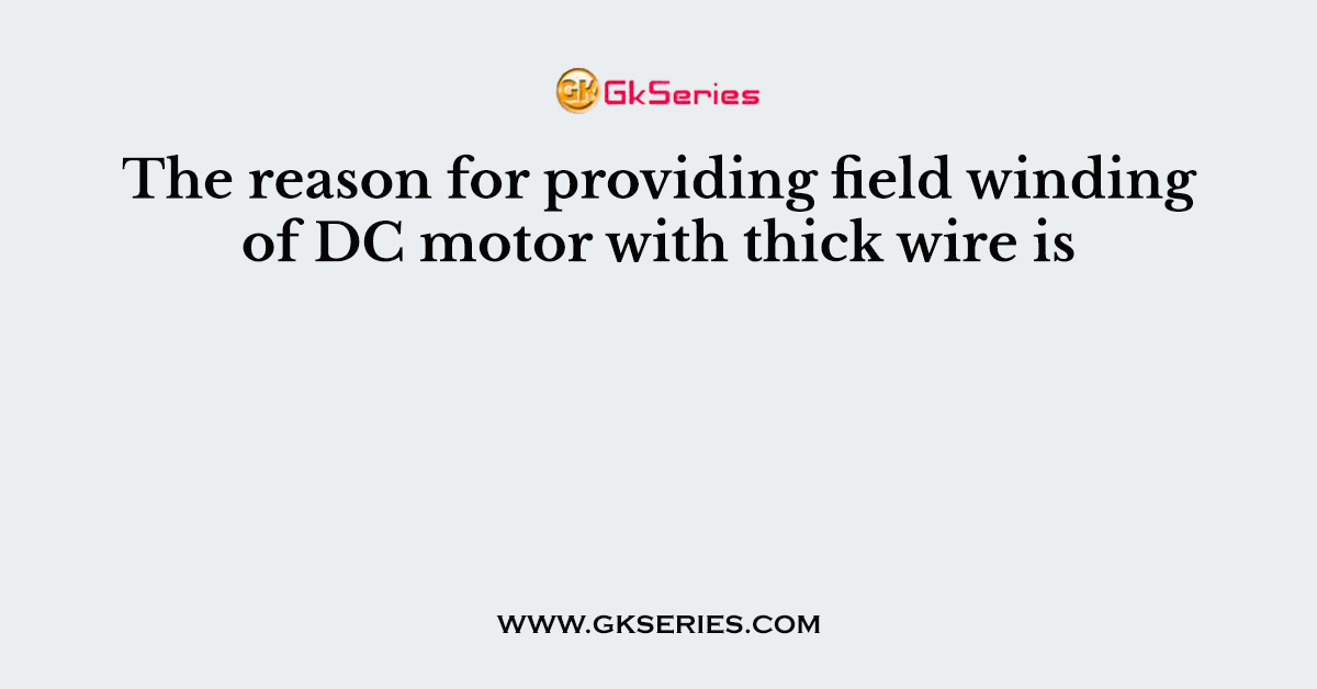 The reason for providing field winding of DC motor with thick wire is