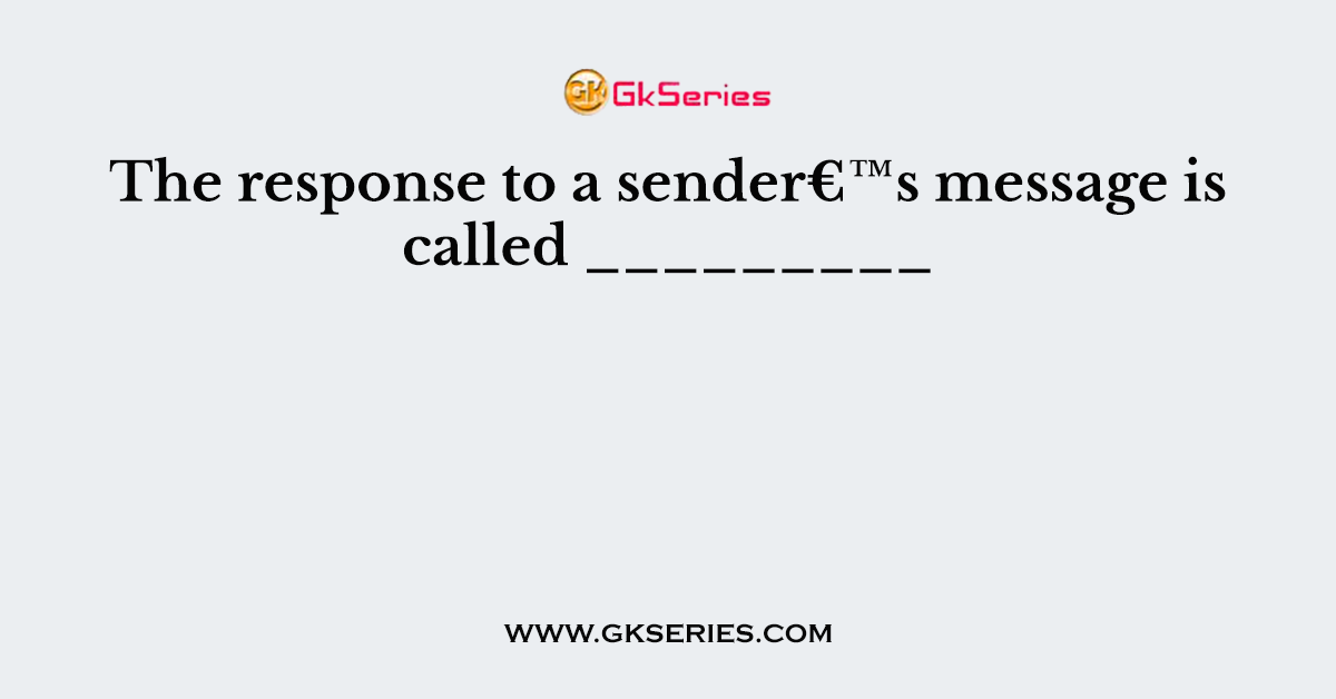 The response to a sender€™s message is called _________