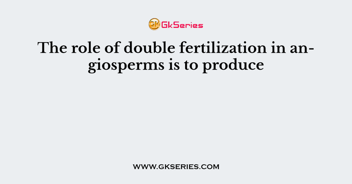 The role of double fertilization in angiosperms is to produce