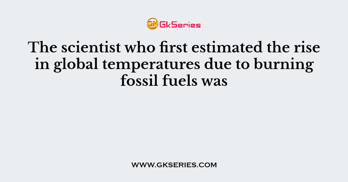The scientist who first estimated the rise in global temperatures due to burning fossil fuels was