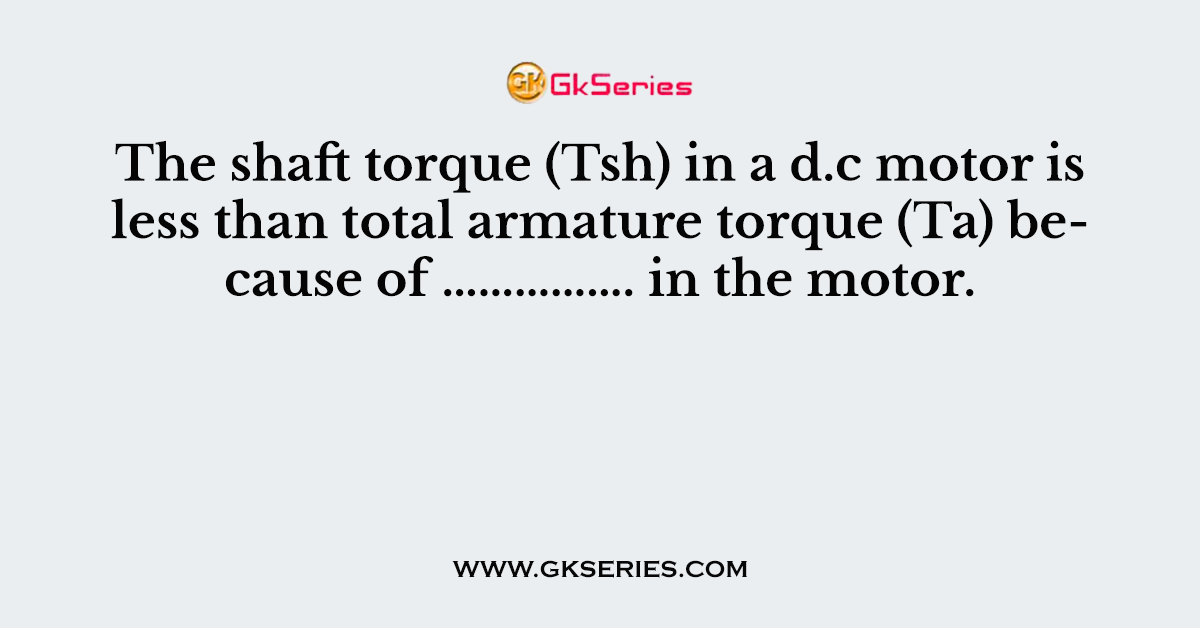 The shaft torque (Tsh) in a d.c motor is less than total armature torque (Ta) because of ……………. in the motor.