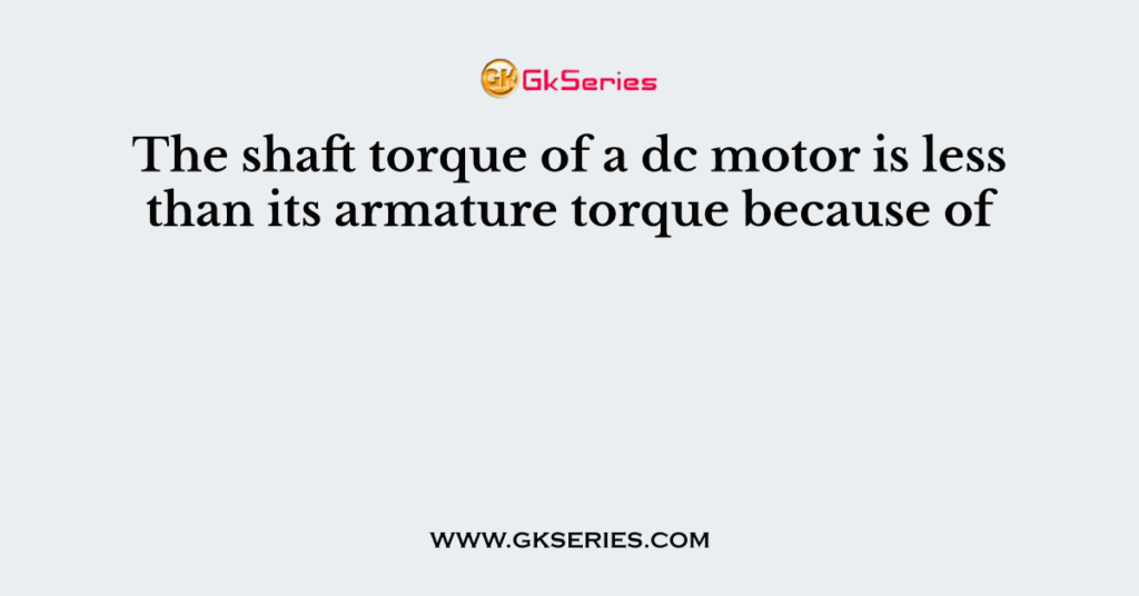 The shaft torque of a dc motor is less than its armature torque because of