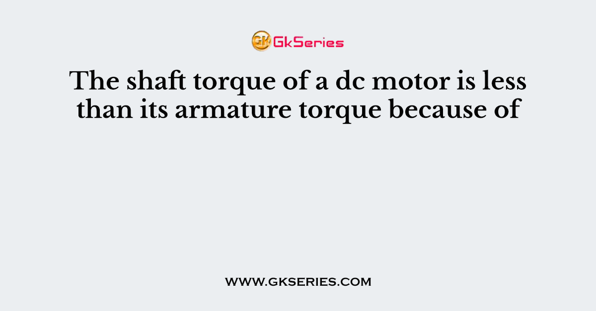 The shaft torque of a dc motor is less than its armature torque because of