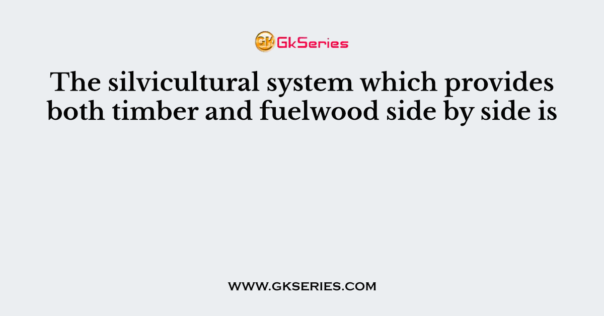 The silvicultural system which provides both timber and fuelwood side by side is