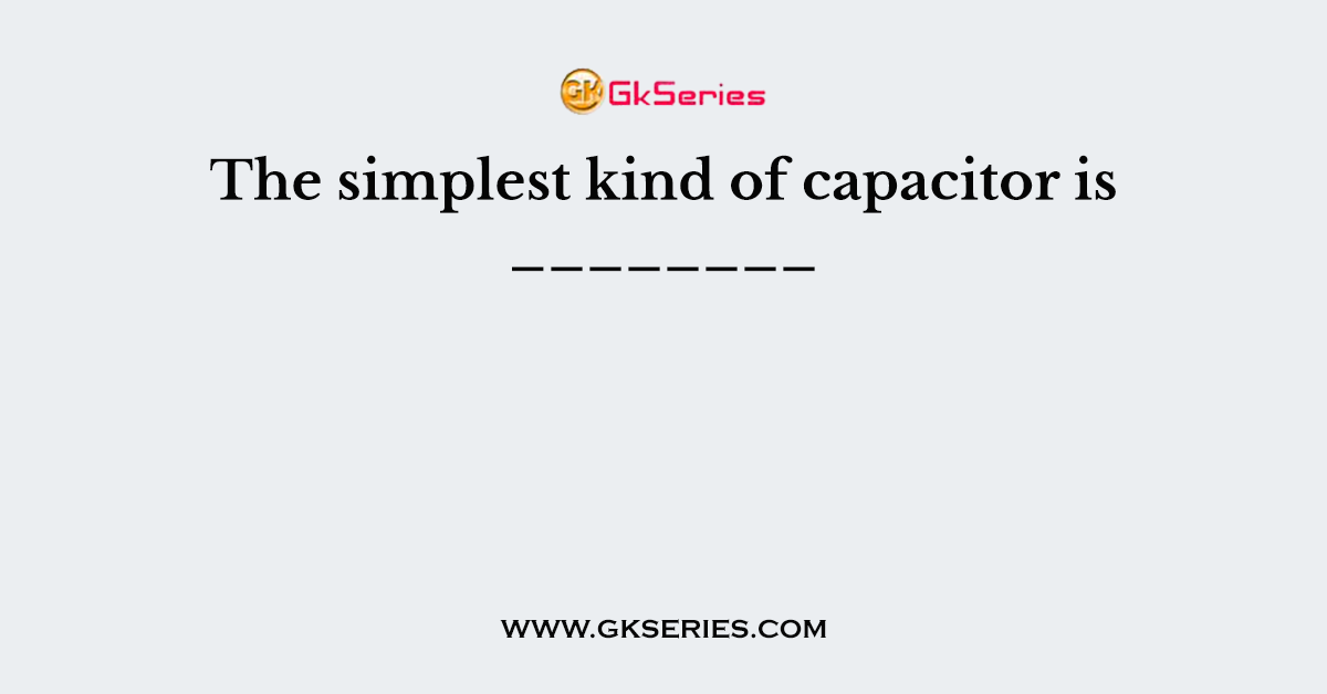 The simplest kind of capacitor is ________