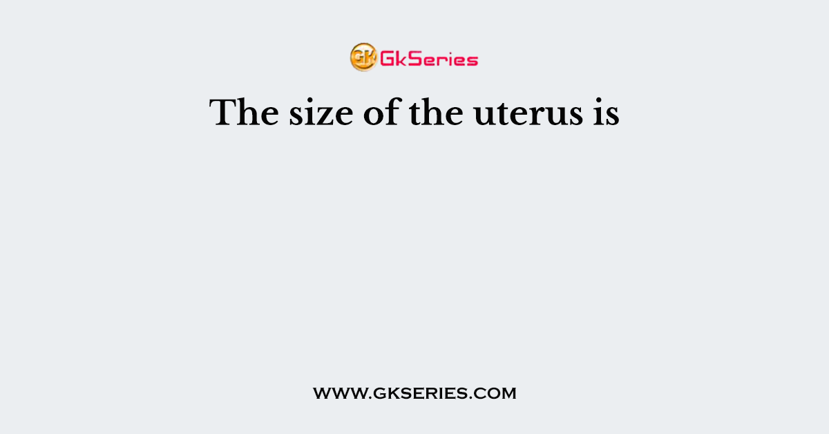 The size of the uterus is