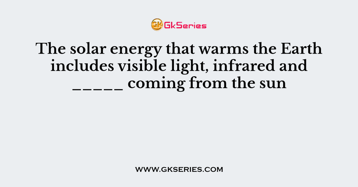 The solar energy that warms the Earth includes visible light, infrared and _____ coming from the sun