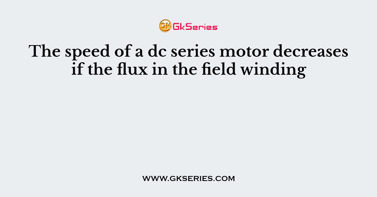 The speed of a dc series motor decreases if the flux in the field winding