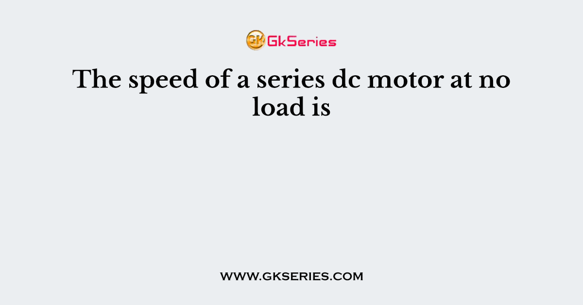 The speed of a series dc motor at no load is