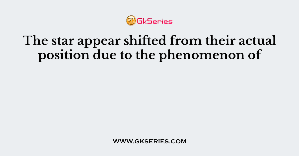 The star appear shifted from their actual position due to the phenomenon of