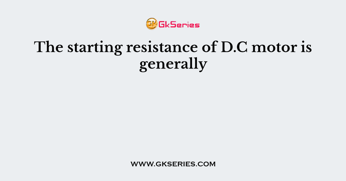 The starting resistance of D.C motor is generally