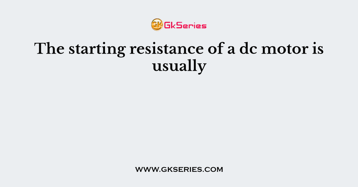 The starting resistance of a dc motor is usually
