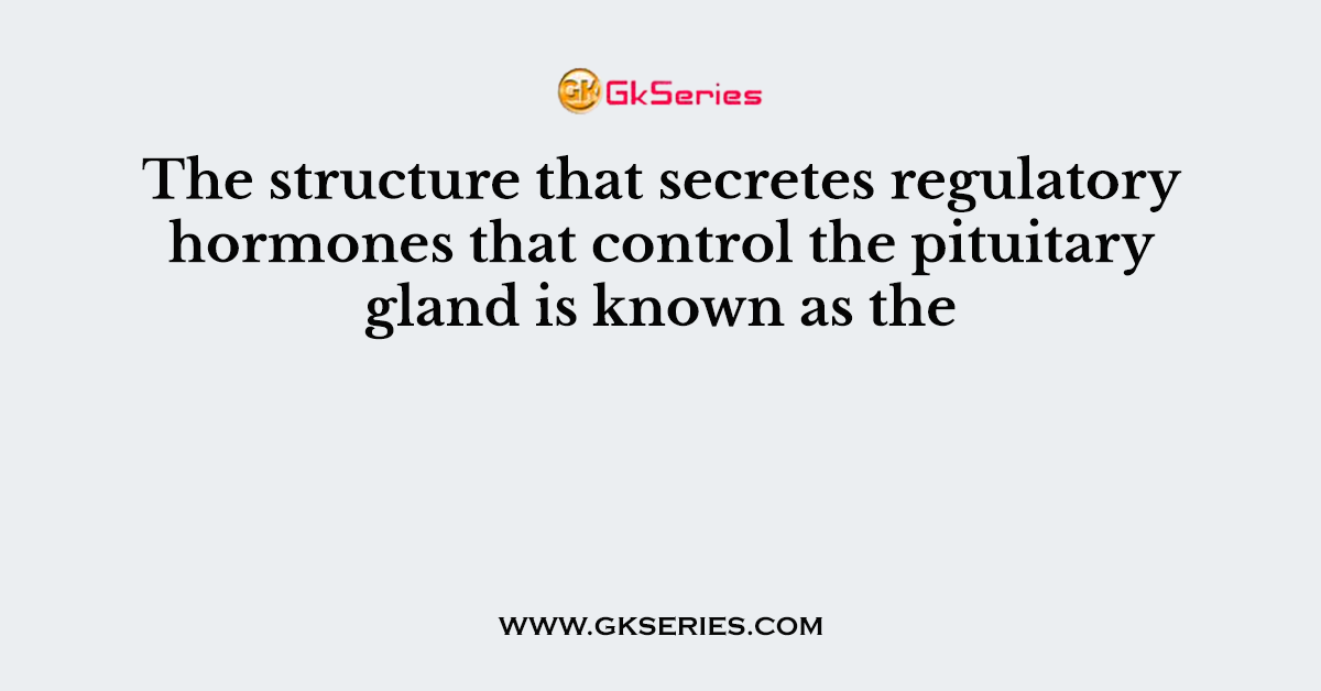 The structure that secretes regulatory hormones that control the pituitary gland is known as the