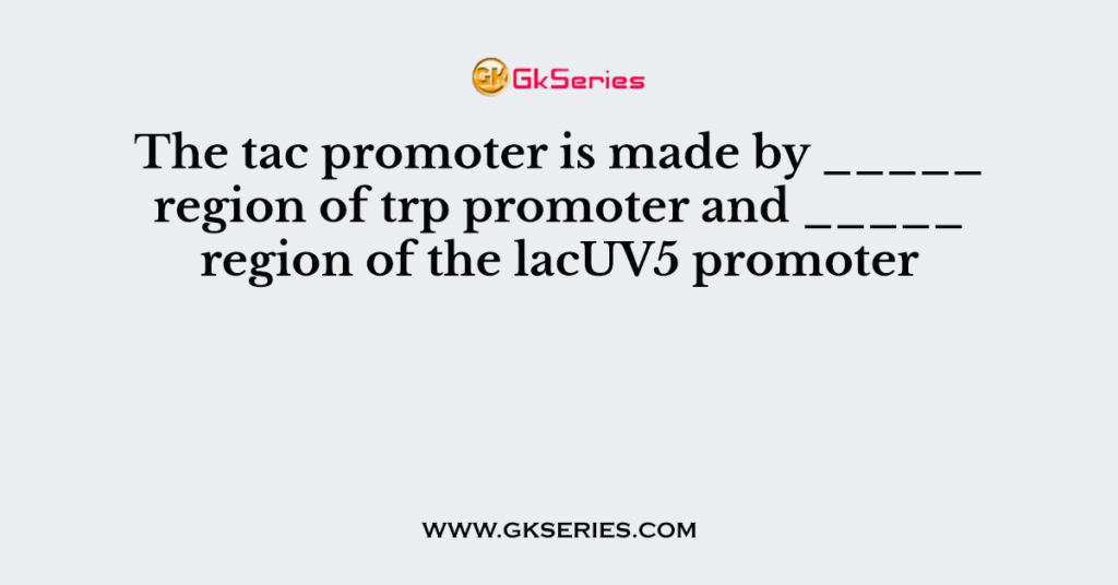 The tac promoter is made by _____ region of trp promoter and _____ region of the lacUV5 promoter