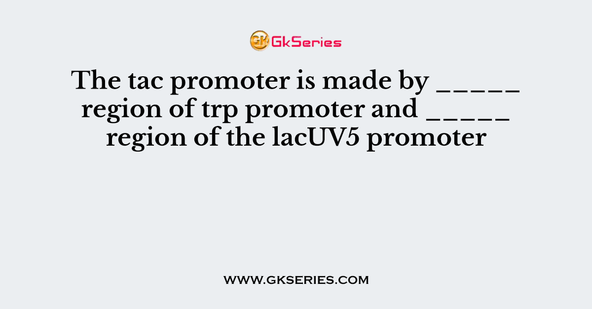 The tac promoter is made by _____ region of trp promoter and _____ region of the lacUV5 promoter