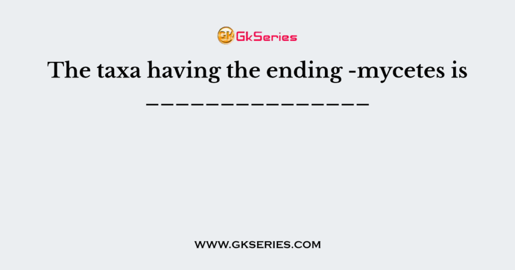 The taxa having the ending -mycetes is _______________