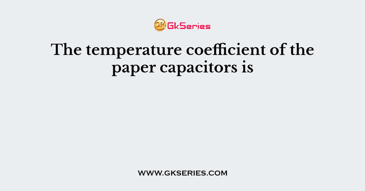 The temperature coefficient of the paper capacitors is