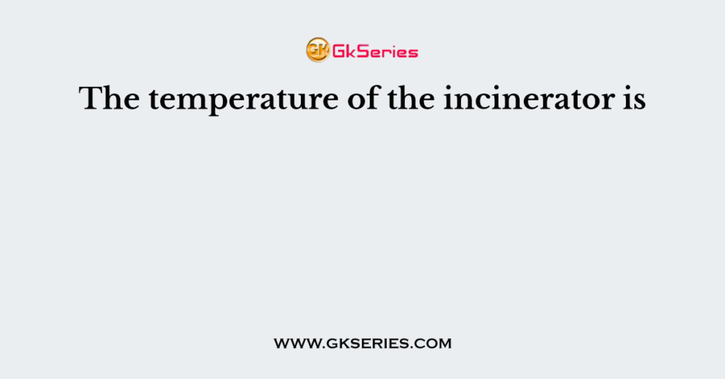 The temperature of the incinerator is