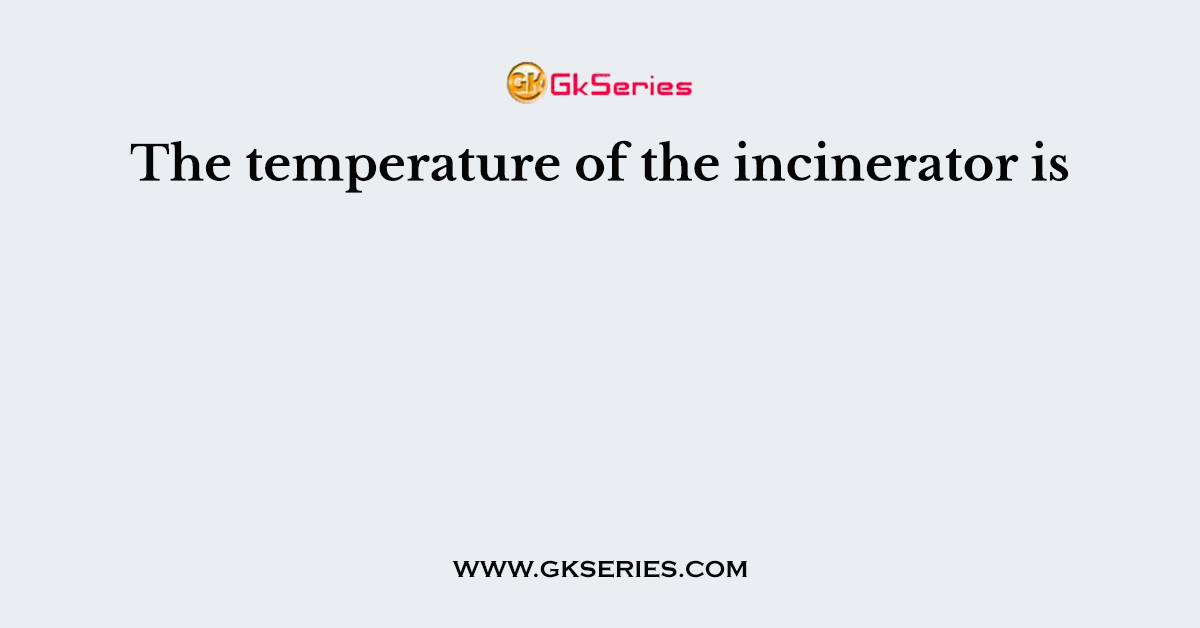The temperature of the incinerator is