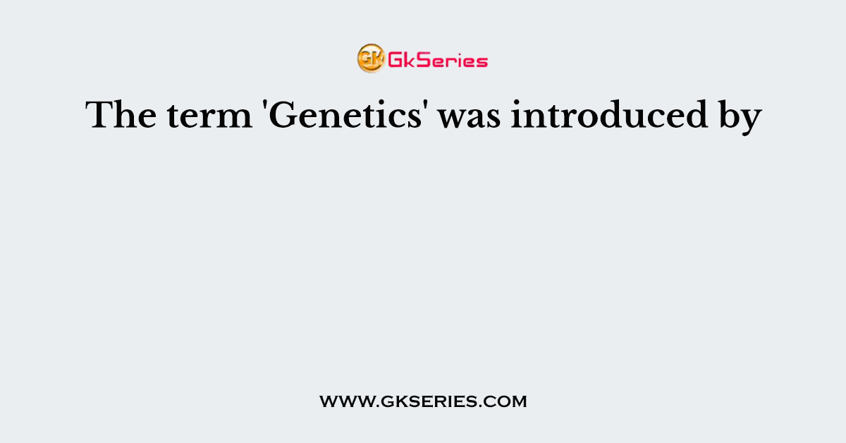 The term 'Genetics' was introduced by