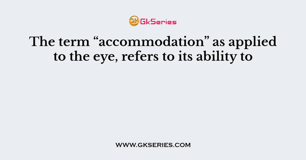 The term “accommodation” as applied to the eye, refers to its ability to