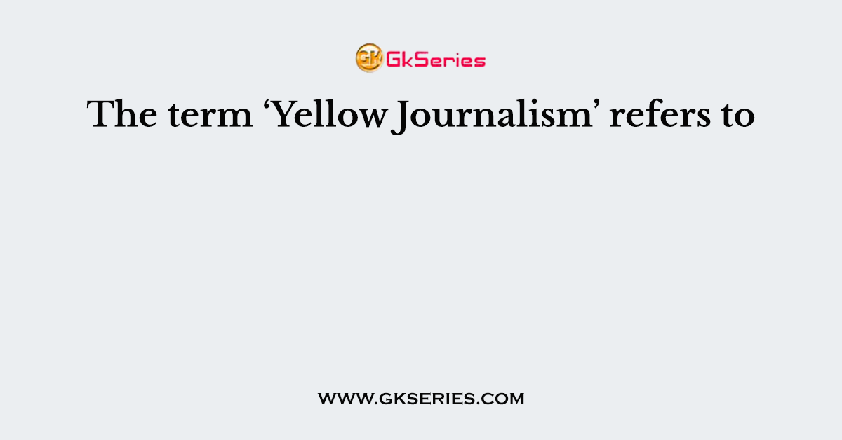 The term ‘Yellow Journalism’ refers to