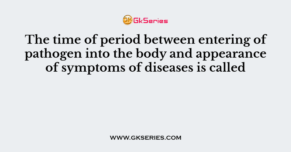 The time of period between entering of pathogen into the body and appearance of symptoms of diseases is called