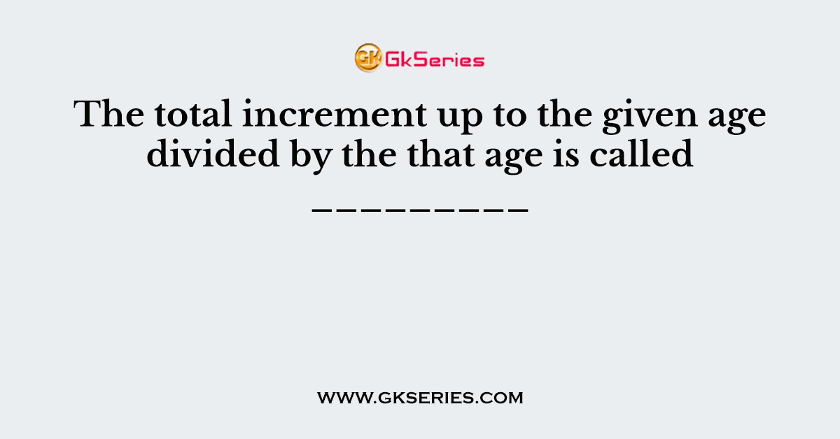 The total increment up to the given age divided by the that age is called _________