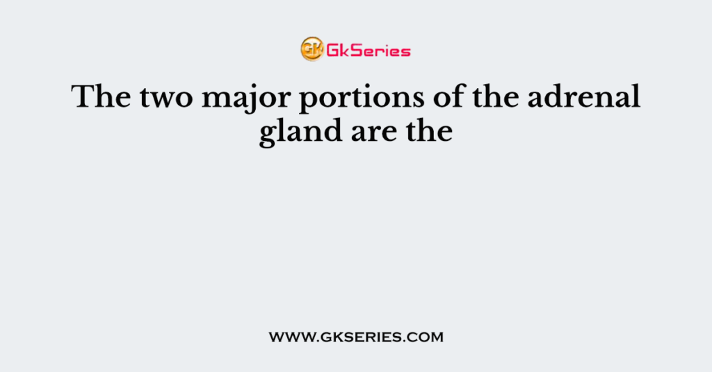 The two major portions of the adrenal gland are the