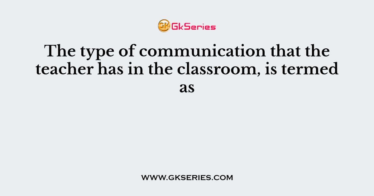 The type of communication that the teacher has in the classroom, is termed as