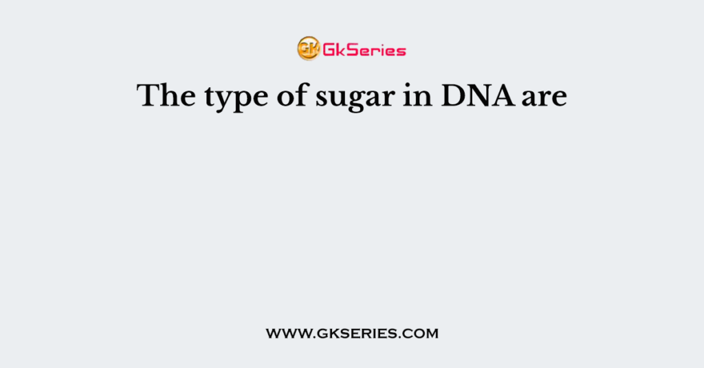 The type of sugar in DNA are