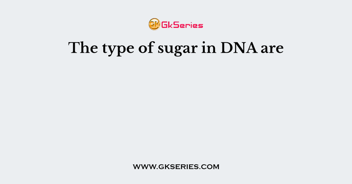 The type of sugar in DNA are