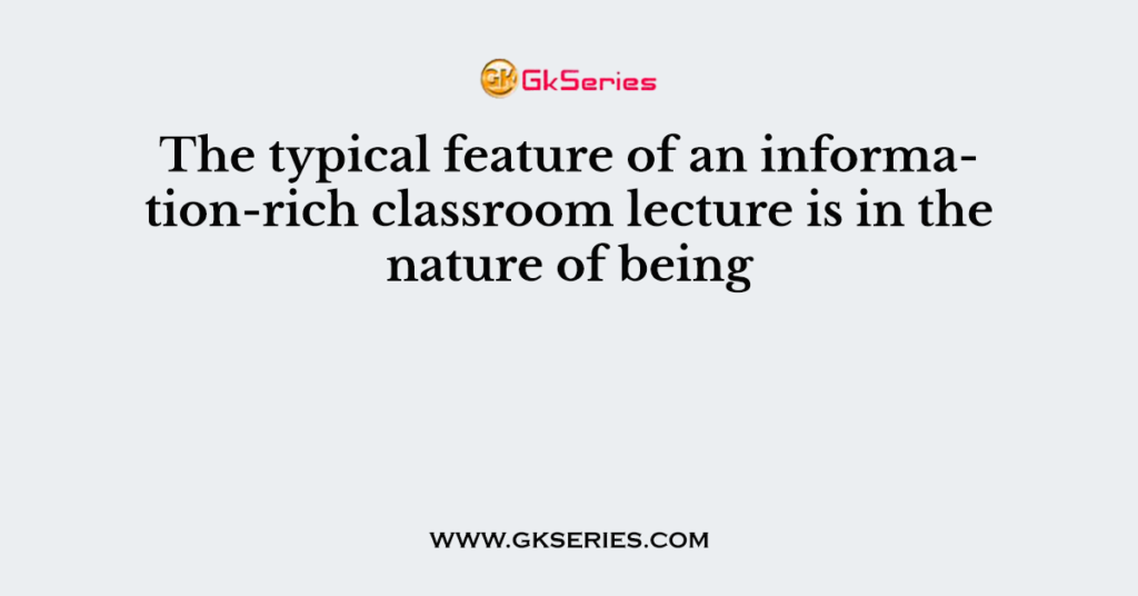 The typical feature of an information-rich classroom lecture is in the nature of being