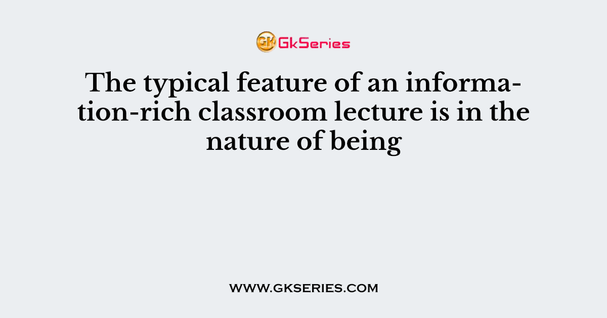 The typical feature of an information-rich classroom lecture is in the nature of being