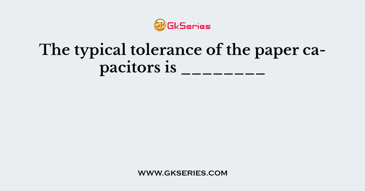 The typical tolerance of the paper capacitors is ________