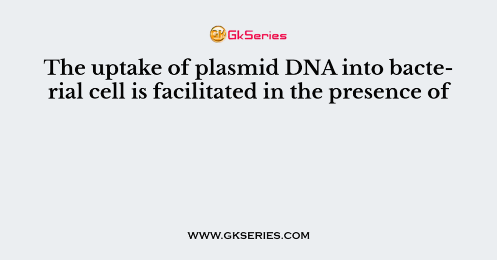 The uptake of plasmid DNA into bacterial cell is facilitated in the presence of