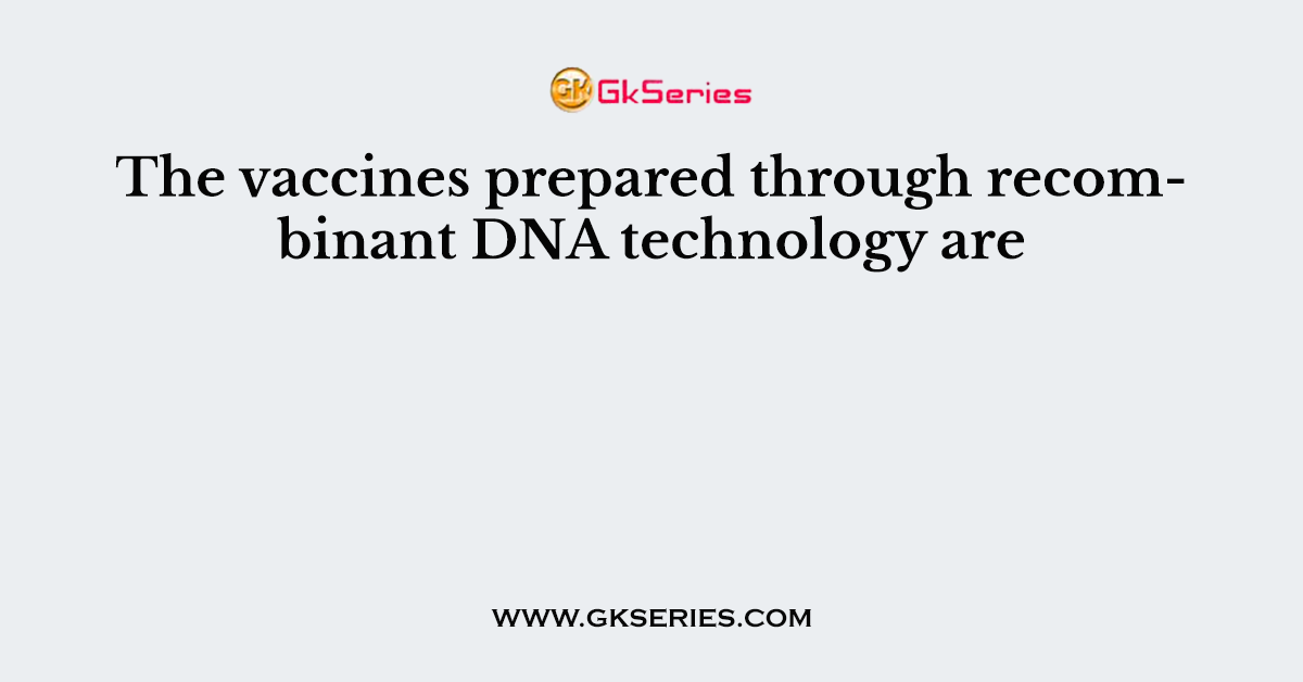 The vaccines prepared through recombinant DNA technology are