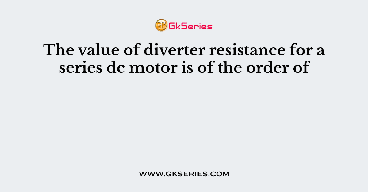 The value of diverter resistance for a series dc motor is of the order of